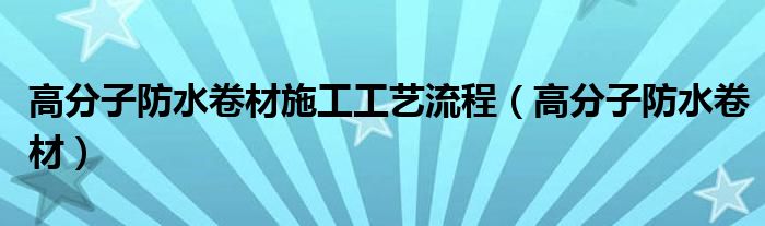 高分子防水卷材施工工艺流程（高分子防水卷材）