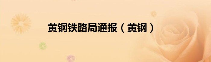 黄钢铁路局通报（黄钢）