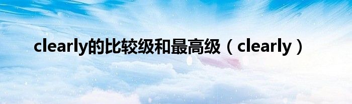 clearly的比较级和最高级（clearly）