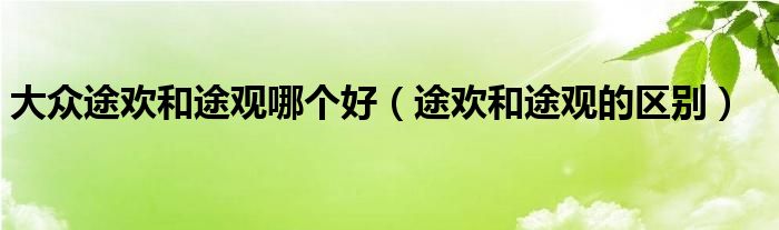 大众途欢和途观哪个好（途欢和途观的区别）