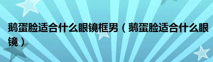 鹅蛋脸适合什么眼镜框男（鹅蛋脸适合什么眼镜）