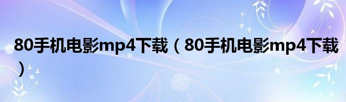 80手机电影mp4下载（80手机电影mp4下载）