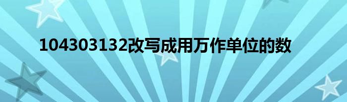 104303132改写成用万作单位的数