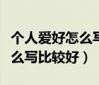个人爱好怎么写比较好真实一点（个人爱好怎么写比较好）