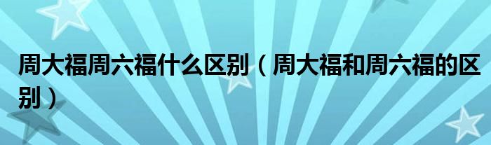 周大福周六福什么区别（周大福和周六福的区别）