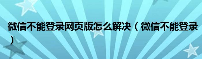 微信不能登录网页版怎么解决（微信不能登录）