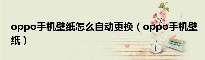 oppo手机壁纸怎么自动更换（oppo手机壁纸）