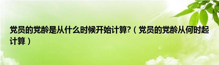 党员的党龄是从什么时候开始计算?（党员的党龄从何时起计算）