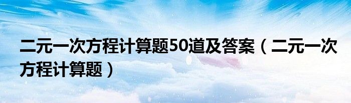 二元一次方程计算题50道及答案（二元一次方程计算题）