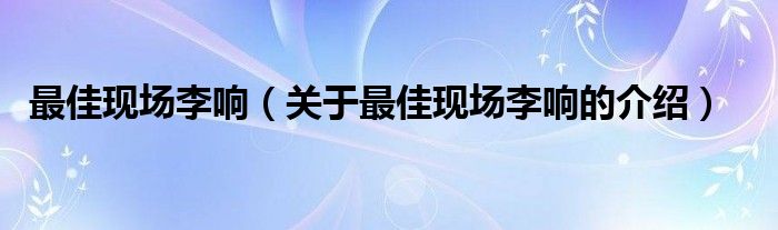 最佳现场李响（关于最佳现场李响的介绍）