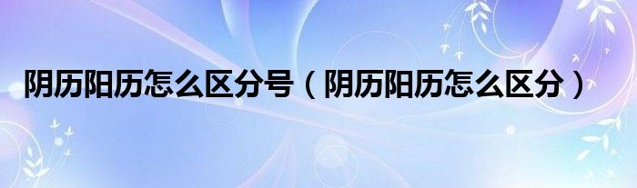 阴历阳历怎么区分号（阴历阳历怎么区分）