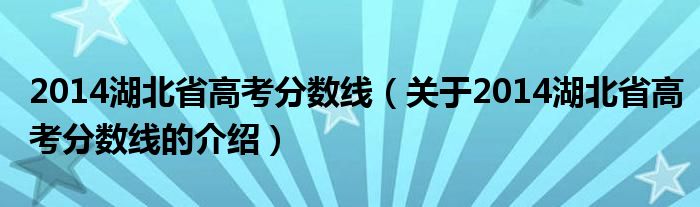 2014湖北省高考分数线（关于2014湖北省高考分数线的介绍）