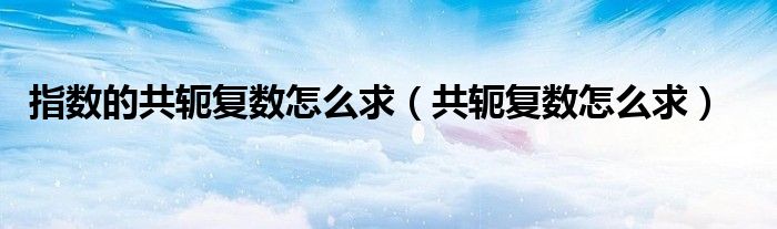 指数的共轭复数怎么求（共轭复数怎么求）