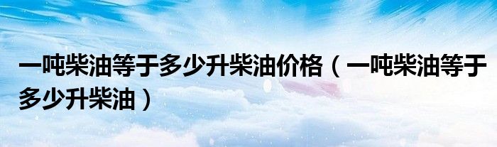 一吨柴油等于多少升柴油价格（一吨柴油等于多少升柴油）