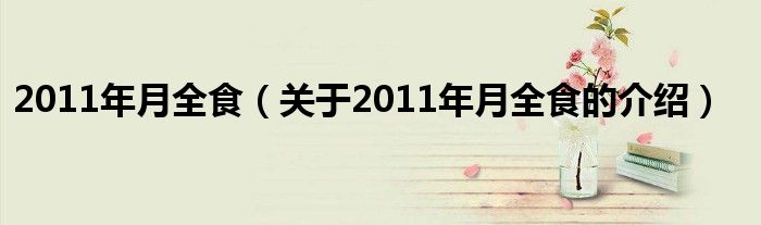 2011年月全食（关于2011年月全食的介绍）