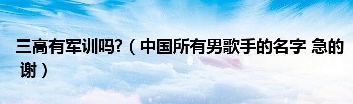 三高有军训吗?（中国所有男歌手的名字 急的 谢）