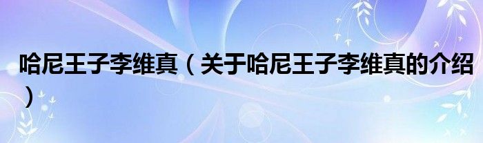 哈尼王子李维真（关于哈尼王子李维真的介绍）