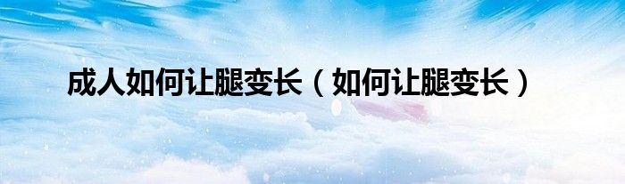 成人如何让腿变长（如何让腿变长）