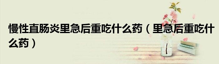 慢性直肠炎里急后重吃什么药（里急后重吃什么药）