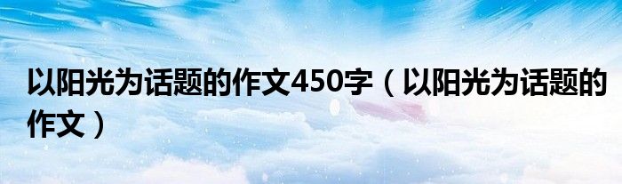 以阳光为话题的作文450字（以阳光为话题的作文）
