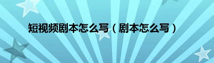 短视频剧本怎么写（剧本怎么写）