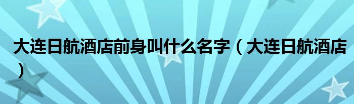 大连日航酒店前身叫什么名字（大连日航酒店）