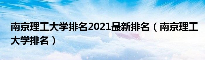 南京理工大学排名2021最新排名（南京理工大学排名）