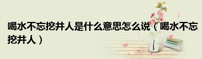 喝水不忘挖井人是什么意思怎么说（喝水不忘挖井人）