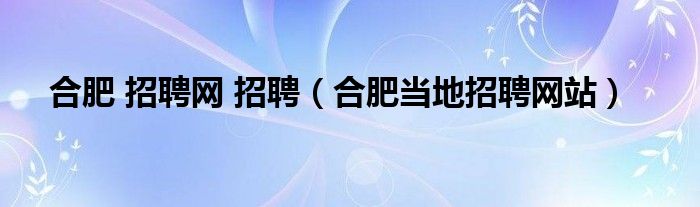 合肥 招聘网 招聘（合肥当地招聘网站）