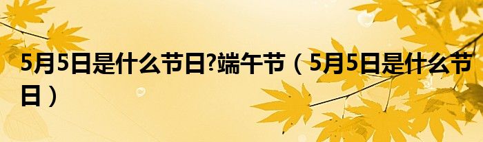 5月5日是什么节日?端午节（5月5日是什么节日）