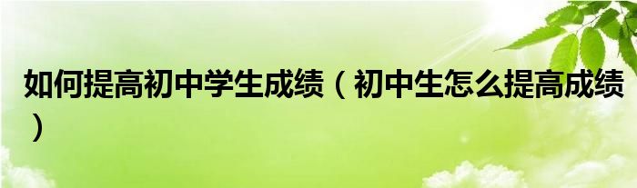 如何提高初中学生成绩（初中生怎么提高成绩）