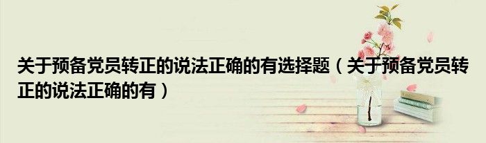 关于预备党员转正的说法正确的有选择题（关于预备党员转正的说法正确的有）