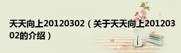 天天向上20120302（关于天天向上20120302的介绍）