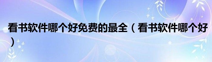 看书软件哪个好免费的最全（看书软件哪个好）