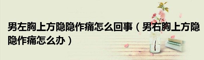 男左胸上方隐隐作痛怎么回事（男右胸上方隐隐作痛怎么办）