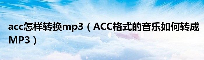 acc怎样转换mp3（ACC格式的音乐如何转成MP3）