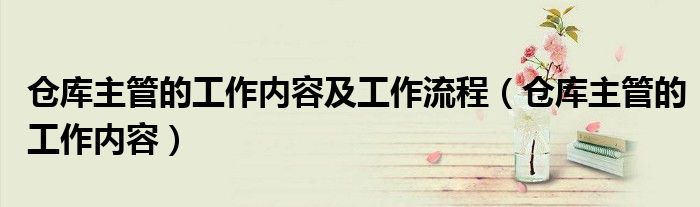 仓库主管的工作内容及工作流程（仓库主管的工作内容）