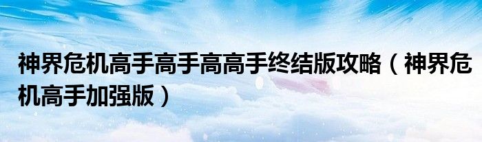 神界危机高手高手高高手终结版攻略（神界危机高手加强版）