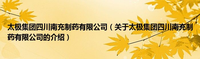 太极集团四川南充制药有限公司（关于太极集团四川南充制药有限公司的介绍）