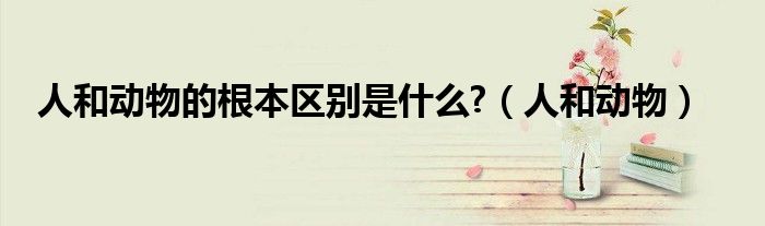 人和动物的根本区别是什么?（人和动物）