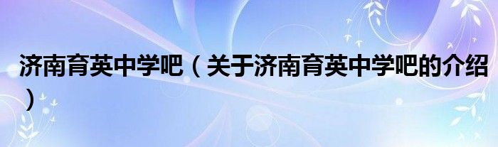 济南育英中学吧（关于济南育英中学吧的介绍）