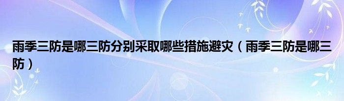 雨季三防是哪三防分别采取哪些措施避灾（雨季三防是哪三防）