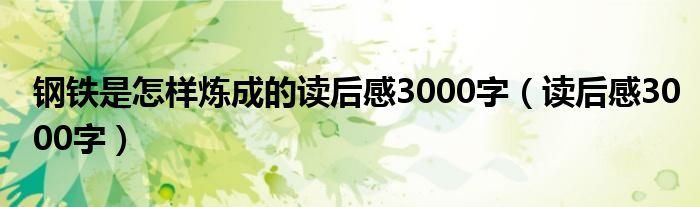 钢铁是怎样炼成的读后感3000字（读后感3000字）