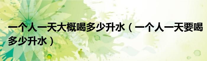 一个人一天大概喝多少升水（一个人一天要喝多少升水）