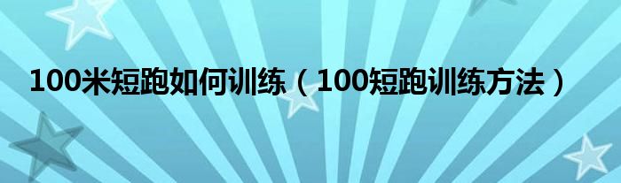 100米短跑如何训练（100短跑训练方法）