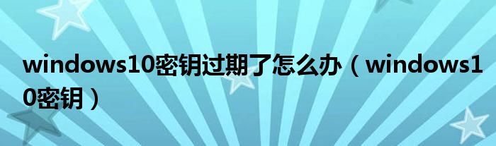 windows10密钥过期了怎么办（windows10密钥）