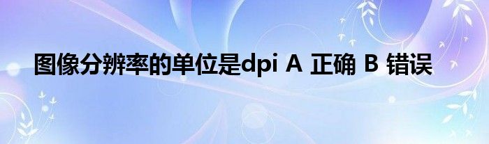 图像分辨率的单位是dpi A 正确 B 错误