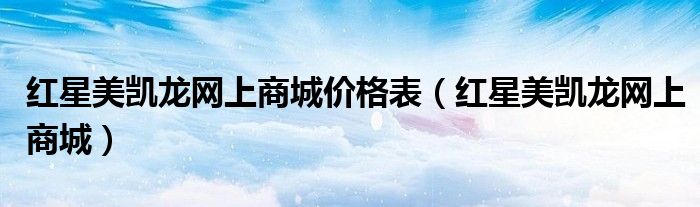红星美凯龙网上商城价格表（红星美凯龙网上商城）