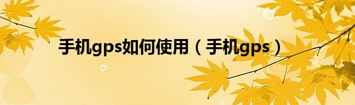 手机gps如何使用（手机gps）