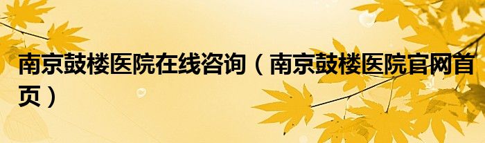 南京鼓楼医院在线咨询（南京鼓楼医院官网首页）